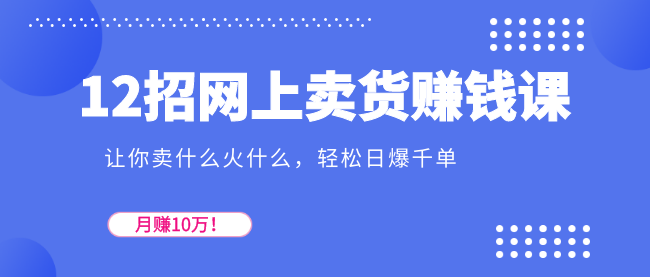 12招網(wǎng)上賣貨賺錢課，讓你賣什么火什么，輕松日爆千單、月賺10萬！