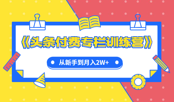 實戰(zhàn)篇《頭條付費專欄訓(xùn)練營》從新手到月入2W+完整流程全打通