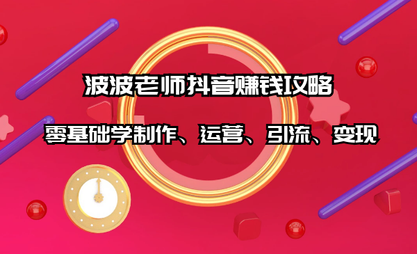 抖音賺錢攻略：零基礎(chǔ)學(xué)制作、運營、引流、變現(xiàn)（全套課程）