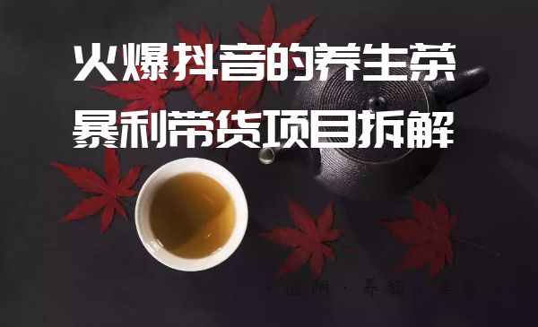 愛(ài)豆新媒：火爆抖音的養(yǎng)生茶暴利帶貨項(xiàng)目拆解