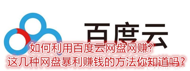 若何行使百度云網(wǎng)盤(pán)網(wǎng)賺?這幾種網(wǎng)盤(pán)暴利賺錢(qián)的方式你知道嗎？,暴利