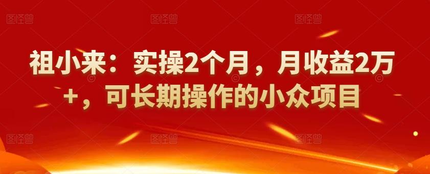 祖小來：實(shí)操2個(gè)月，月收益2萬+，可長期操作的小眾項(xiàng)目